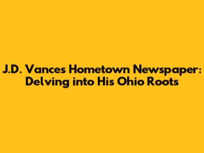 J.D. Vance's Hometown Newspaper: Delving into His Ohio Roots