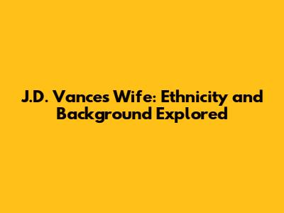 J.D. Vance's Wife: Ethnicity and Background Explored