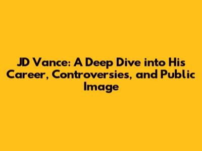 JD Vance: A Deep Dive into His Career, Controversies, and Public Image