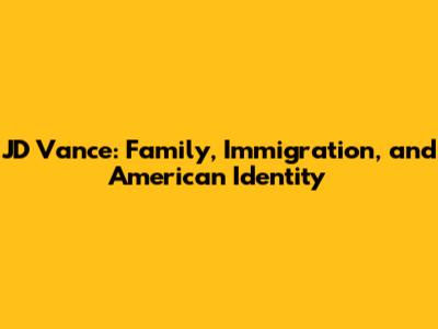 JD Vance: Family, Immigration, and American Identity
