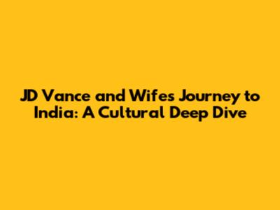 JD Vance and Wife's Journey to India: A Cultural Deep Dive