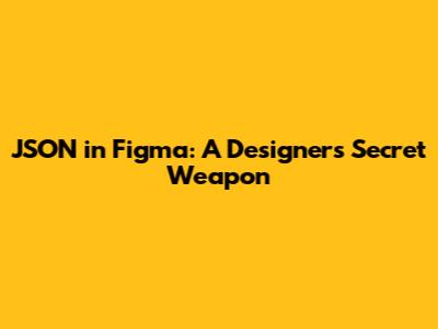 JSON in Figma: A Designer's Secret Weapon