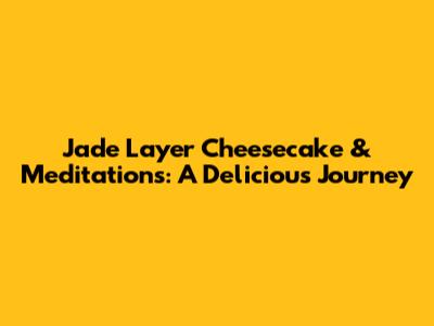 Jade Layer Cheesecake & Meditations: A Delicious Journey