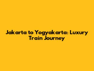 Jakarta to Yogyakarta: Luxury Train Journey