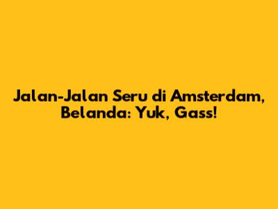 Jalan-Jalan Seru di Amsterdam, Belanda: Yuk, Gass!
