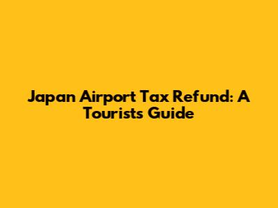 Japan Airport Tax Refund: A Tourist's Guide