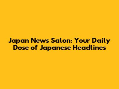 Japan News Salon: Your Daily Dose of Japanese Headlines