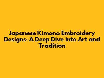 Japanese Kimono Embroidery Designs: A Deep Dive into Art and Tradition