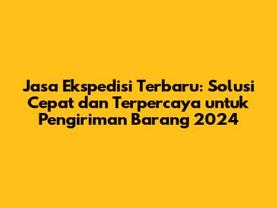 Jasa Ekspedisi Terbaru: Solusi Cepat dan Terpercaya untuk Pengiriman Barang 2024