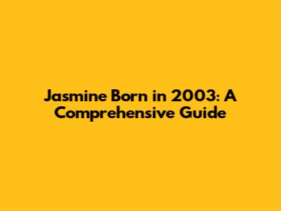 Jasmine Born in 2003: A Comprehensive Guide