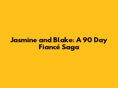 Jasmine and Blake: A 90 Day Fiancé Saga