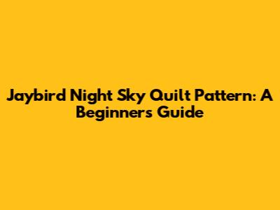 Jaybird Night Sky Quilt Pattern: A Beginner's Guide