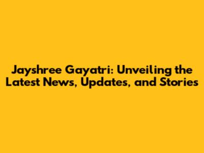 Jayshree Gayatri: Unveiling the Latest News, Updates, and Stories