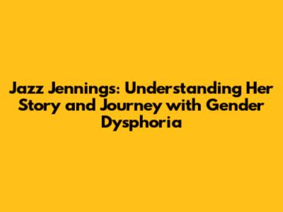 Jazz Jennings: Understanding Her Story and Journey with Gender Dysphoria