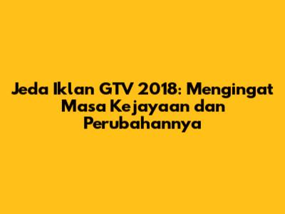 Jeda Iklan GTV 2018: Mengingat Masa Kejayaan dan Perubahannya