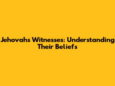 Jehovah's Witnesses: Understanding Their Beliefs