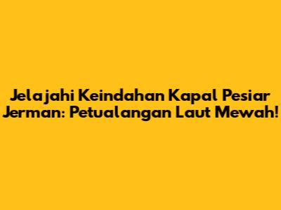 Jelajahi Keindahan Kapal Pesiar Jerman: Petualangan Laut Mewah!