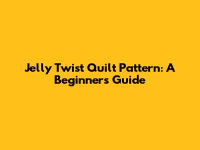 Jelly Twist Quilt Pattern: A Beginner's Guide