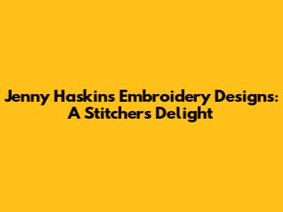 Jenny Haskins Embroidery Designs: A Stitcher's Delight