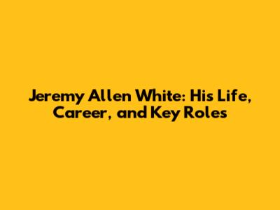 Jeremy Allen White: His Life, Career, and Key Roles