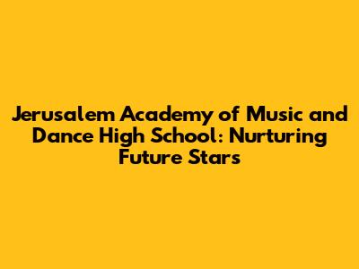 Jerusalem Academy of Music and Dance High School: Nurturing Future Stars
