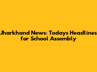 Jharkhand News: Today's Headlines for School Assembly