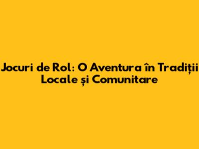 Jocuri de Rol: O Aventura în Tradiții Locale și Comunitare
