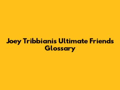 Joey Tribbiani's Ultimate Friends Glossary
