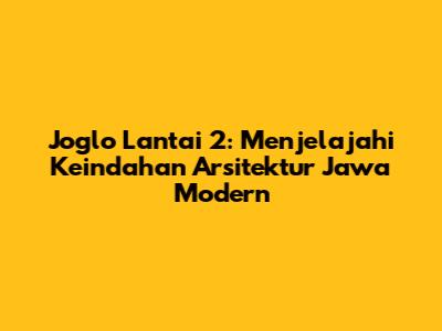Joglo Lantai 2: Menjelajahi Keindahan Arsitektur Jawa Modern