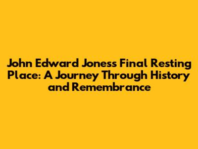 John Edward Jones's Final Resting Place: A Journey Through History and Remembrance