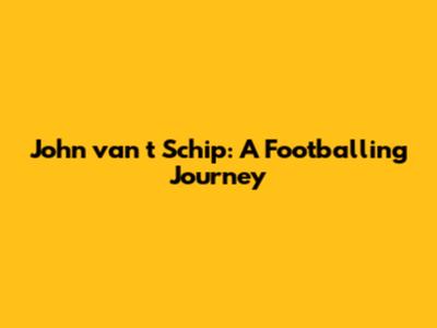 John van 't Schip: A Footballing Journey