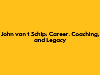 John van 't Schip: Career, Coaching, and Legacy