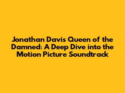 Jonathan Davis' Queen of the Damned: A Deep Dive into the Motion Picture Soundtrack