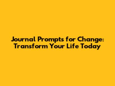 Journal Prompts for Change: Transform Your Life Today