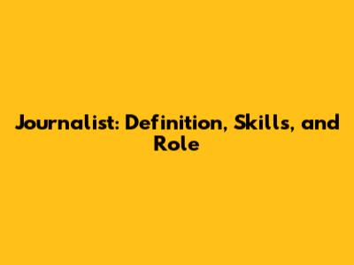 Journalist: Definition, Skills, and Role