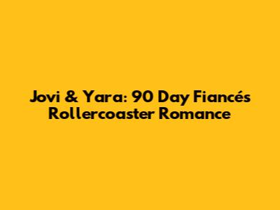 Jovi & Yara: 90 Day Fiancé's Rollercoaster Romance