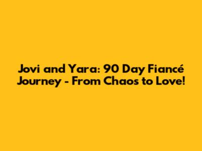 Jovi and Yara: 90 Day Fiancé Journey - From Chaos to Love!