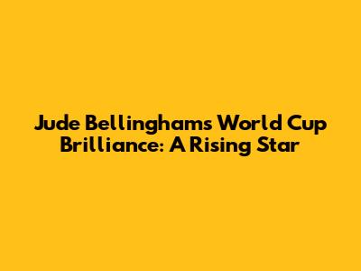 Jude Bellingham's World Cup Brilliance: A Rising Star