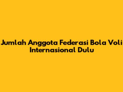 Jumlah Anggota Federasi Bola Voli Internasional Dulu