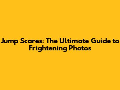 Jump Scares: The Ultimate Guide to Frightening Photos
