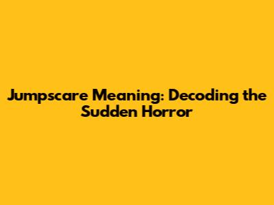 Jumpscare Meaning: Decoding the Sudden Horror