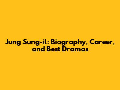 Jung Sung-il: Biography, Career, and Best Dramas