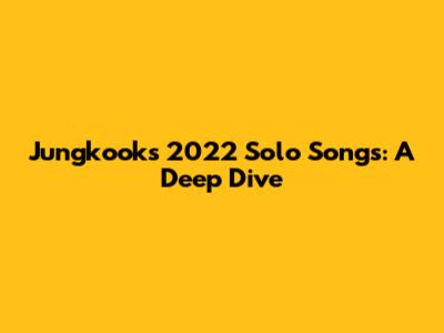 Jungkook's 2022 Solo Songs: A Deep Dive