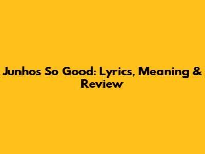 Junho's "So Good": Lyrics, Meaning & Review