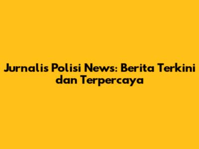 Jurnalis Polisi News: Berita Terkini dan Terpercaya
