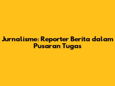 Jurnalisme: Reporter Berita dalam Pusaran Tugas