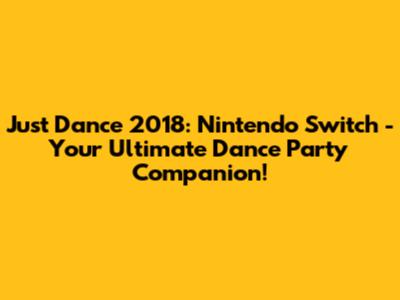 Just Dance 2018: Nintendo Switch - Your Ultimate Dance Party Companion!