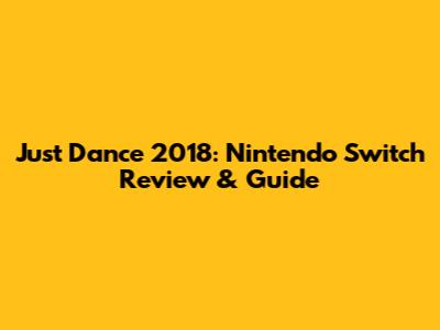 Just Dance 2018: Nintendo Switch Review & Guide