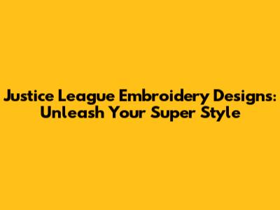 Justice League Embroidery Designs: Unleash Your Super Style