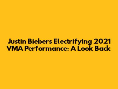 Justin Bieber's Electrifying 2021 VMA Performance: A Look Back